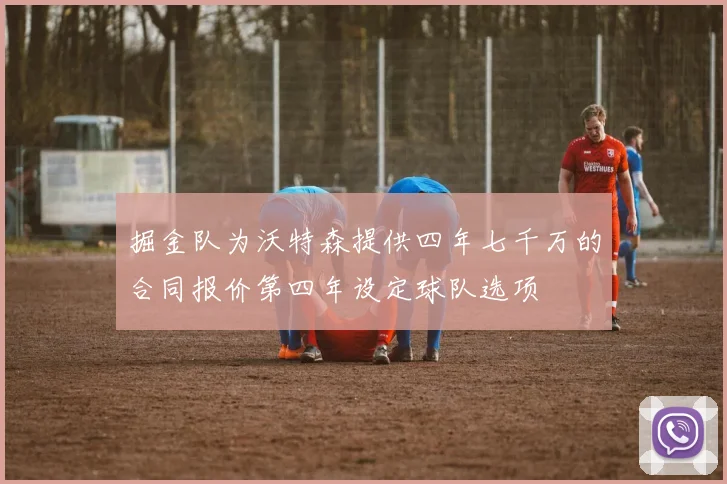 掘金队为沃特森提供四年七千万的合同报价第四年设定球队选项