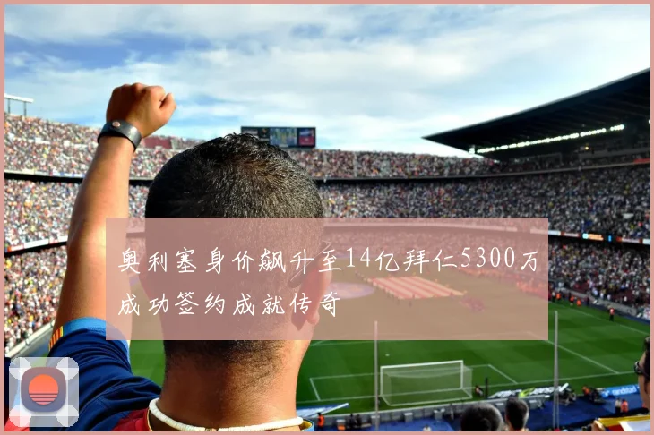 奥利塞身价飙升至14亿拜仁5300万成功签约成就传奇