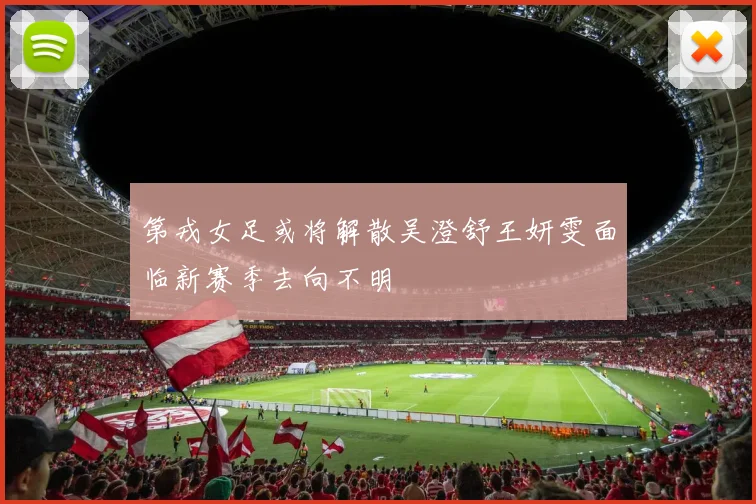 第戎女足或将解散吴澄舒王妍雯面临新赛季去向不明