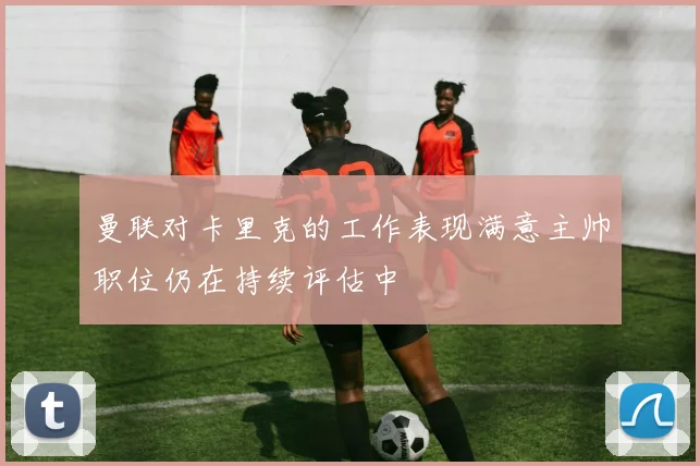 曼联对卡里克的工作表现满意主帅职位仍在持续评估中
