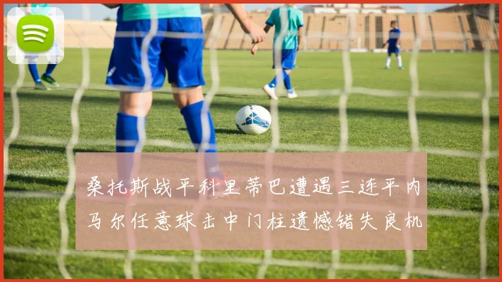 桑托斯战平科里蒂巴遭遇三连平内马尔任意球击中门柱遗憾错失良机
