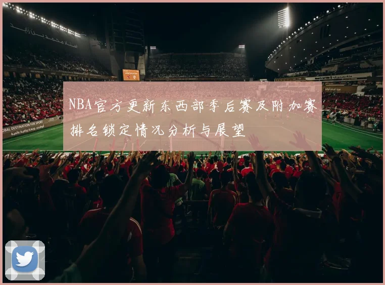NBA官方更新东西部季后赛及附加赛排名锁定情况分析与展望