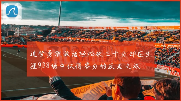 追梦勇敢放话轻松砍三十分却在生涯938场中仅得零分的反差之旅