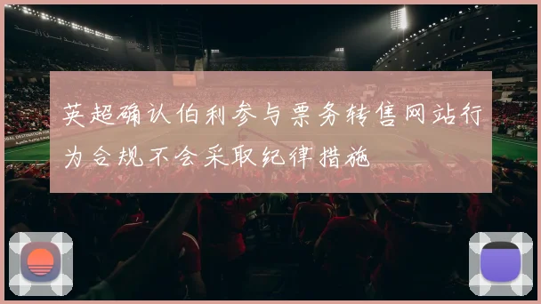 英超确认伯利参与票务转售网站行为合规不会采取纪律措施