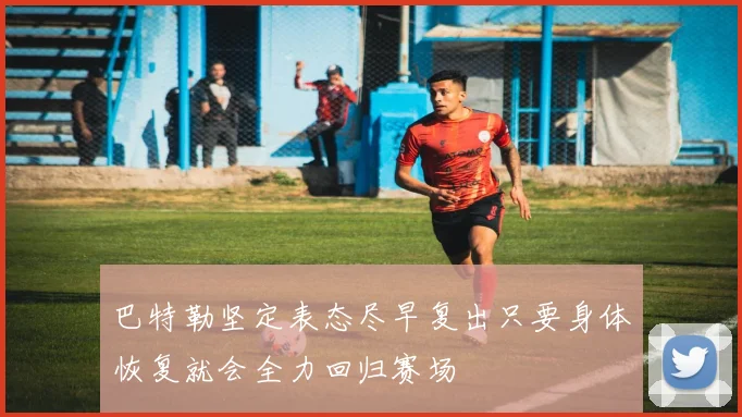巴特勒坚定表态尽早复出只要身体恢复就会全力回归赛场