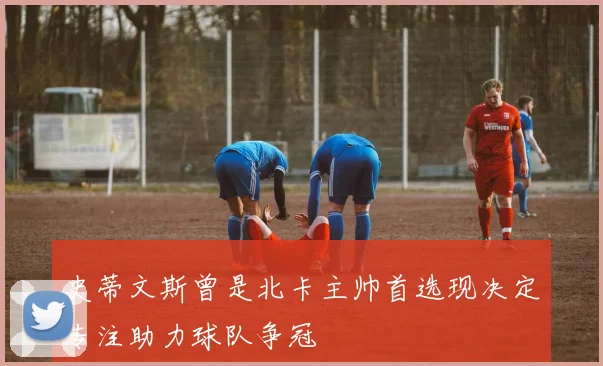 史蒂文斯曾是北卡主帅首选现决定专注助力球队争冠