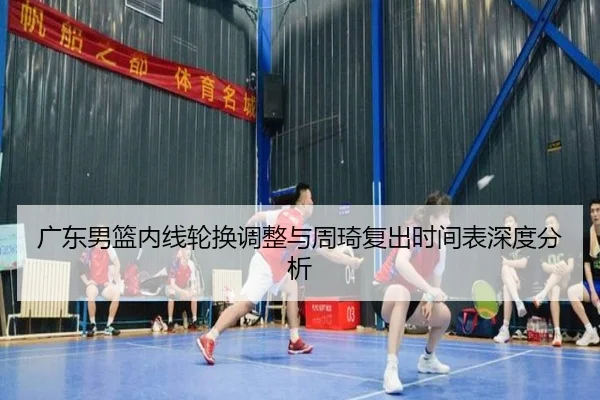 广东男篮内线轮换调整与周琦复出时间表深度分析