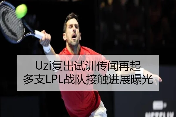 Uzi复出试训传闻再起 多支LPL战队接触进展曝光